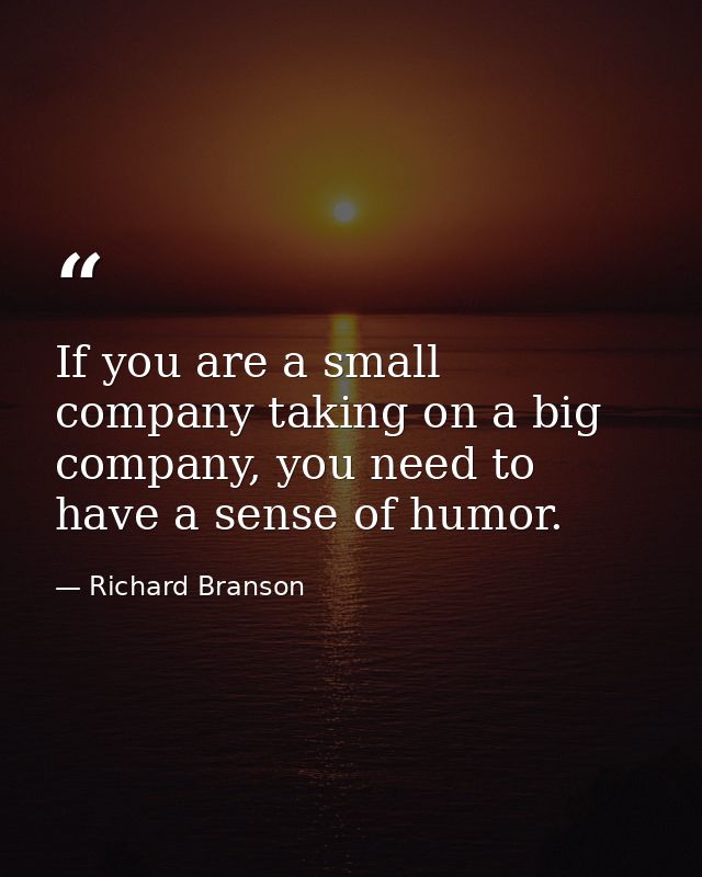 If you are a small company taking on a big company, you need to have a sense of humor. — Richard Branson