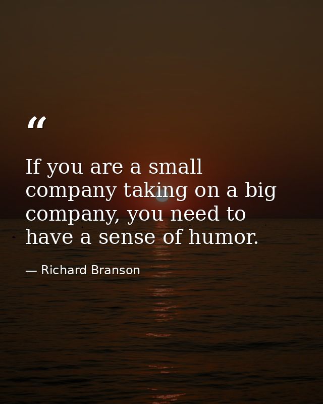 If you are a small company taking on a big company, you need to have a sense of humor. — Richard Branson
