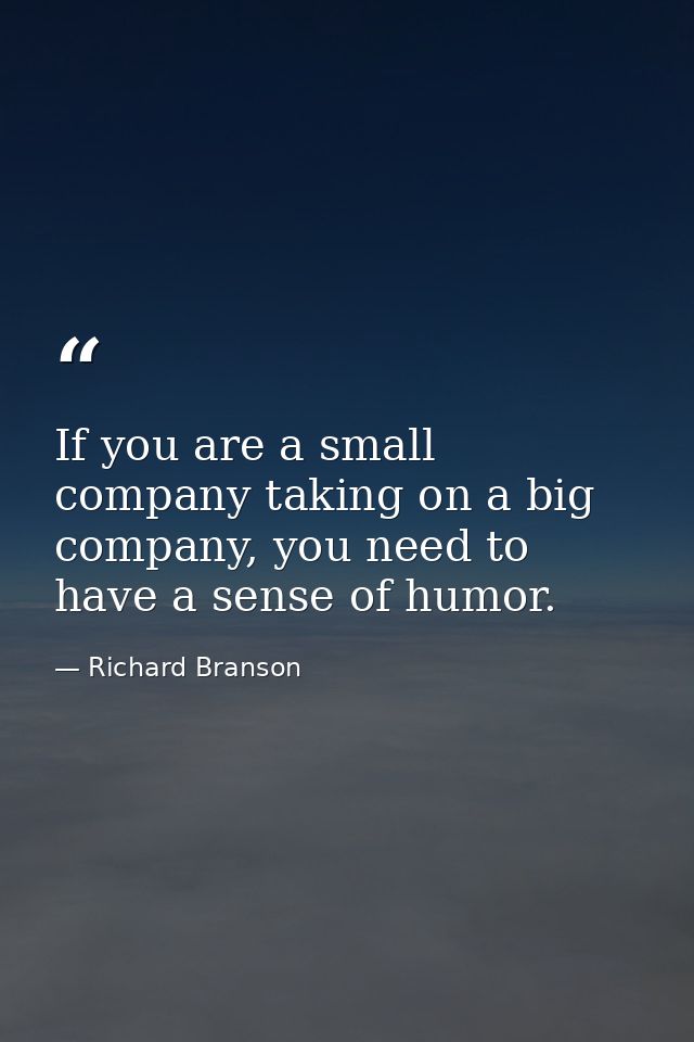 If you are a small company taking on a big company, you need to have a sense of humor. — Richard Branson
