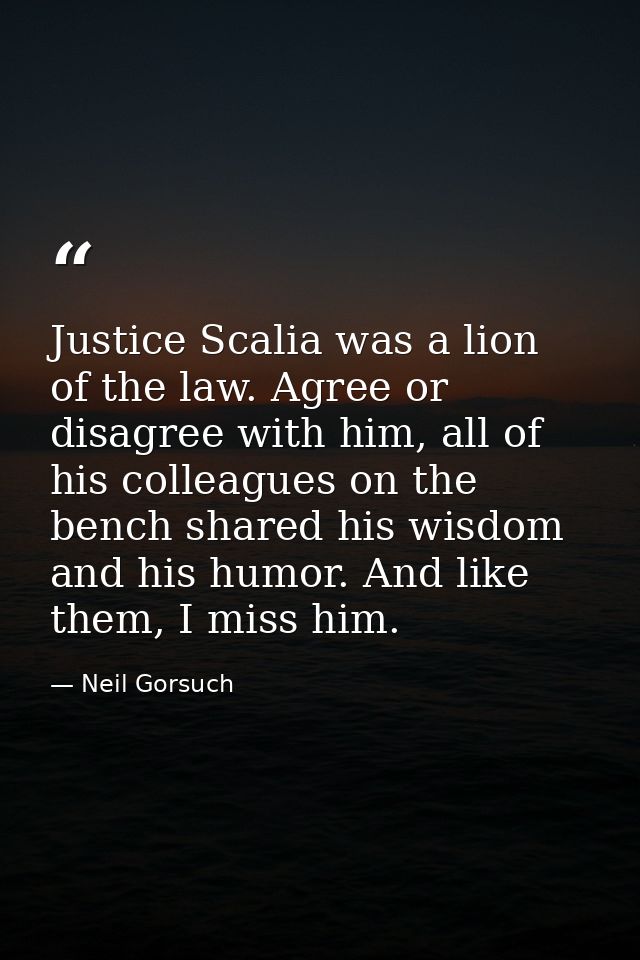Justice Scalia was a lion of the law. Agree or disagree with him, all of his colleagues on the bench shared his wisdom a — Neil Gorsuch