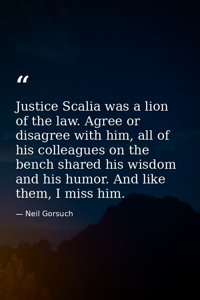 Justice Scalia was a lion of the law. Agree or disagree with him, all of his colleagues on the bench shared his wisdom a — Neil Gorsuch