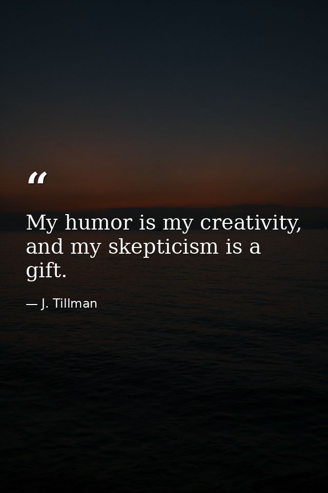 My humor is my creativity, and my skepticism is a gift. — J. Tillman