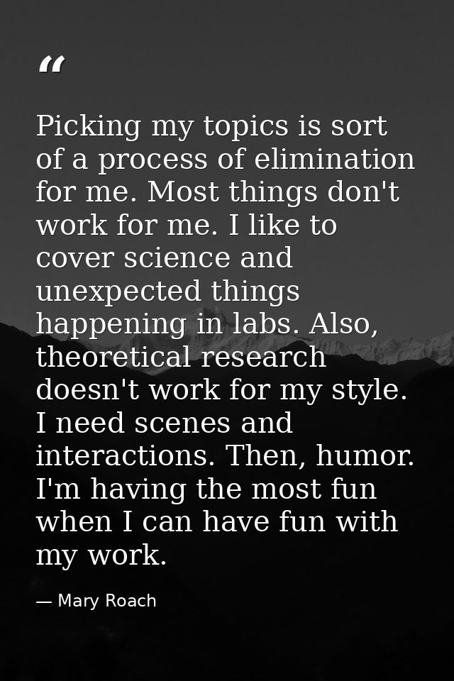 Picking my topics is sort of a process of elimination for me. Most things don't work for me. I like to cover science and — Mary Roach