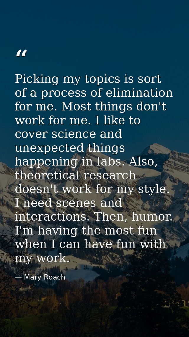 Picking my topics is sort of a process of elimination for me. Most things don't work for me. I like to cover science and — Mary Roach