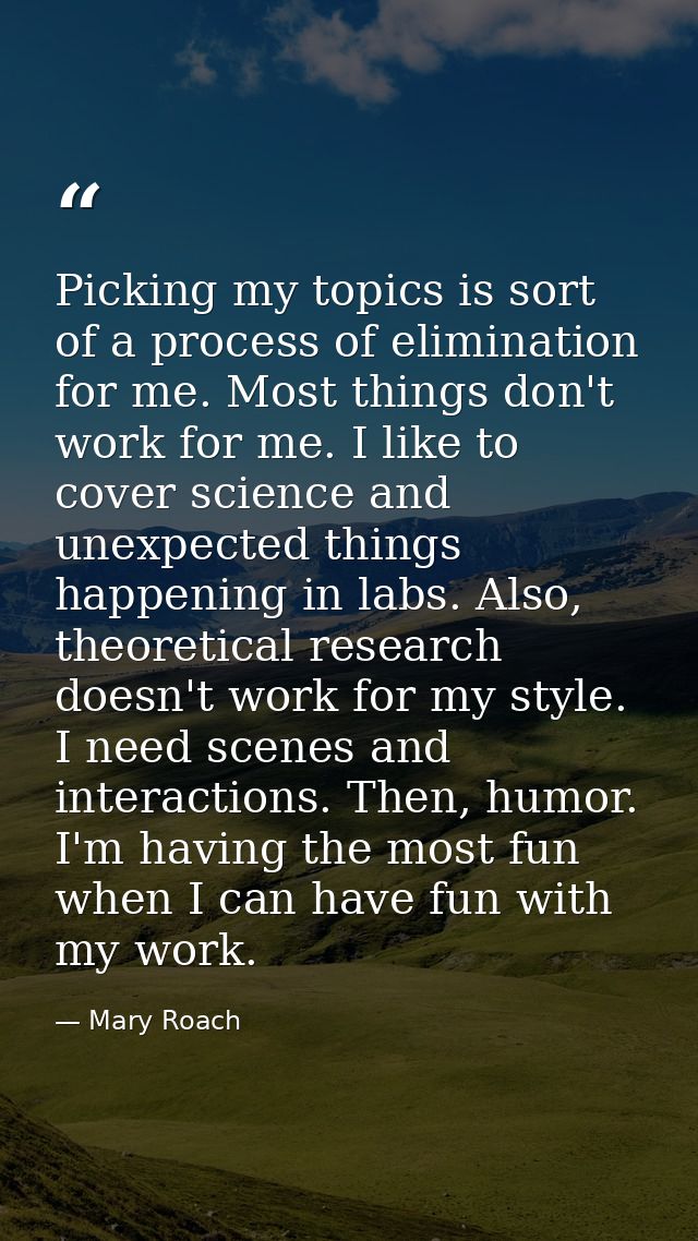 Picking my topics is sort of a process of elimination for me. Most things don't work for me. I like to cover science and — Mary Roach