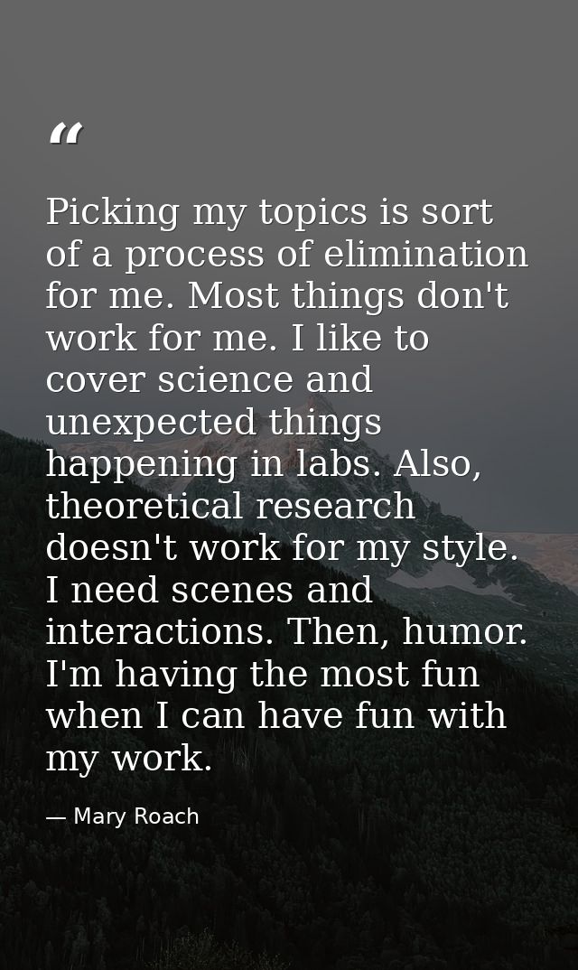 Picking my topics is sort of a process of elimination for me. Most things don't work for me. I like to cover science and — Mary Roach