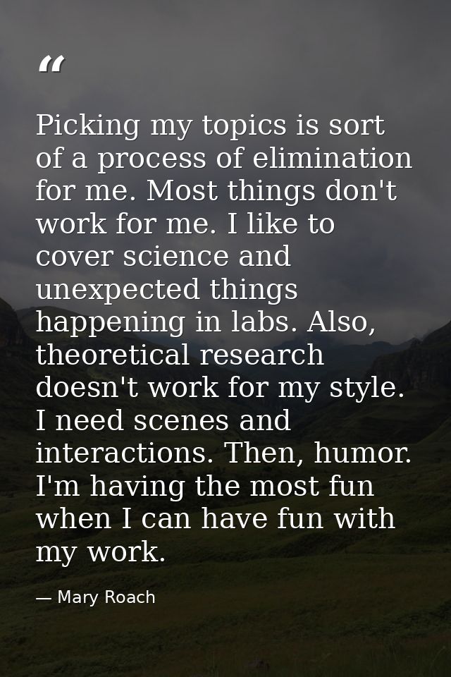 Picking my topics is sort of a process of elimination for me. Most things don't work for me. I like to cover science and — Mary Roach