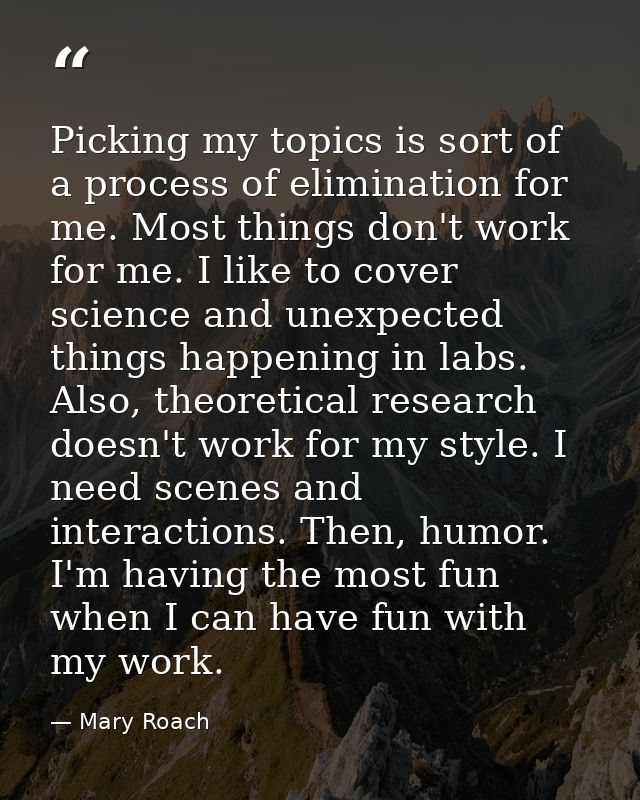 Picking my topics is sort of a process of elimination for me. Most things don't work for me. I like to cover science and — Mary Roach