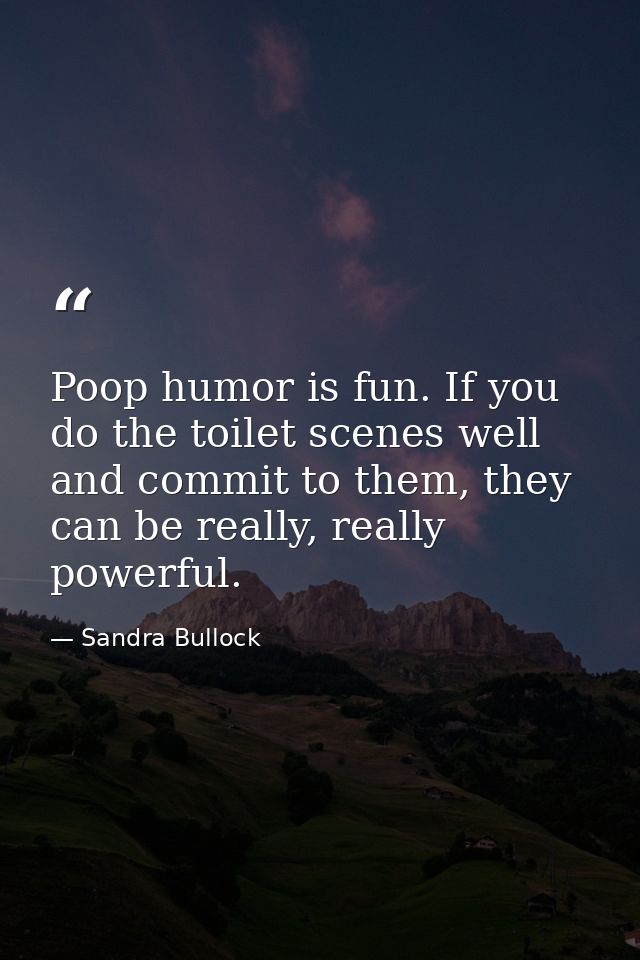 Poop humor is fun. If you do the toilet scenes well and commit to them, they can be really, really powerful. — Sandra Bullock