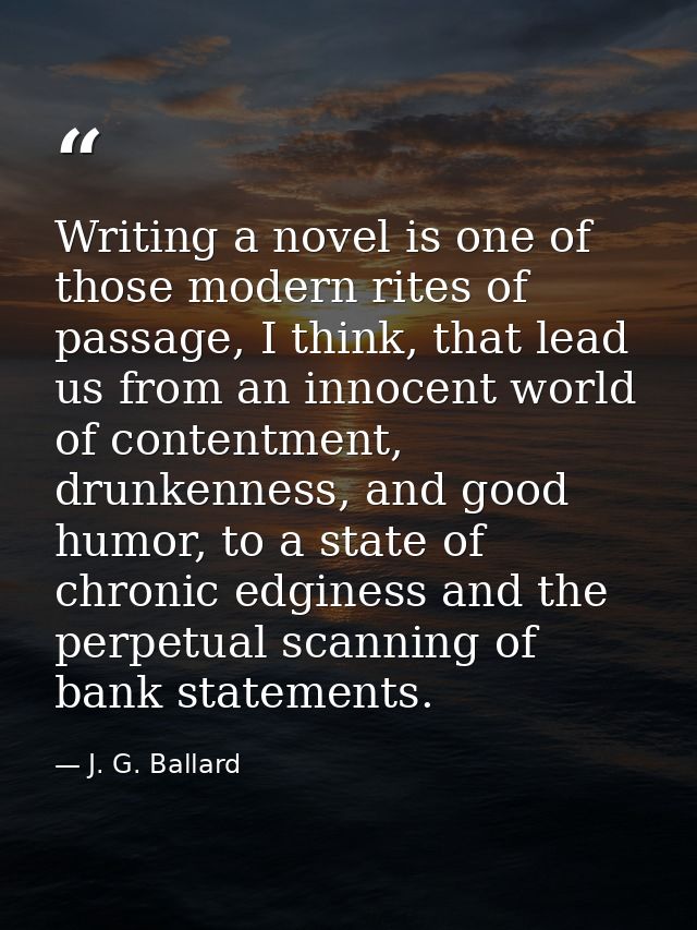 Writing a novel is one of those modern rites of passage, I think, that lead us from an innocent world of contentment, dr — J. G. Ballard