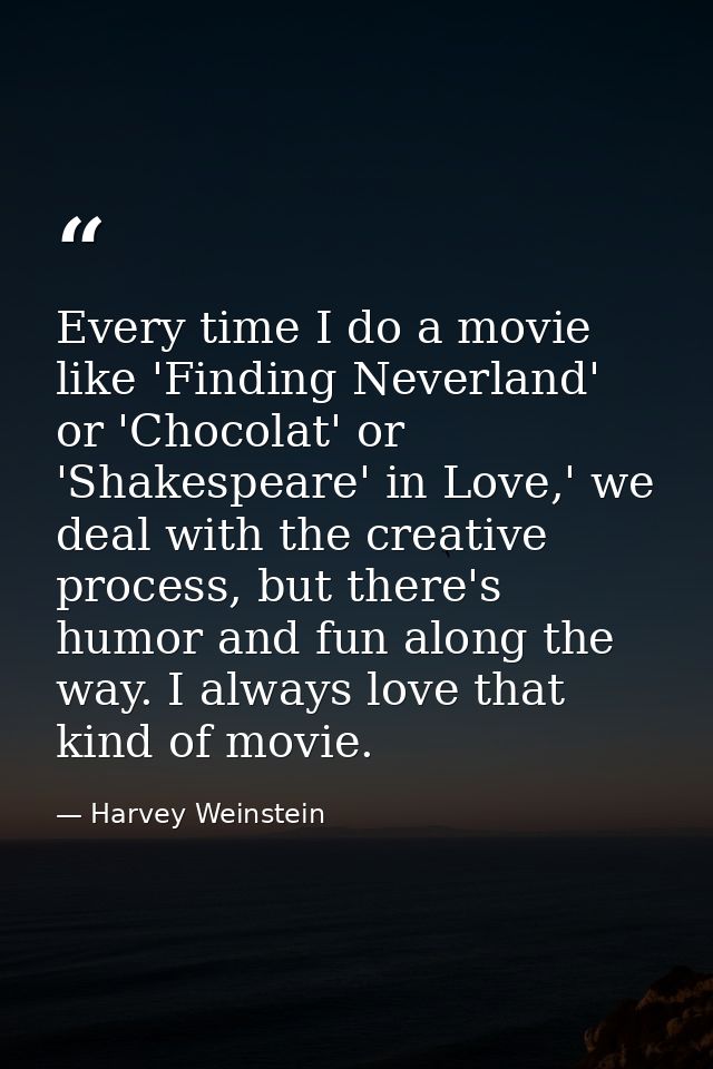 Every time I do a movie like 'Finding Neverland' or 'Chocolat' or 'Shakespeare' in Love,' we deal with the creative proc — Harvey Weinstein