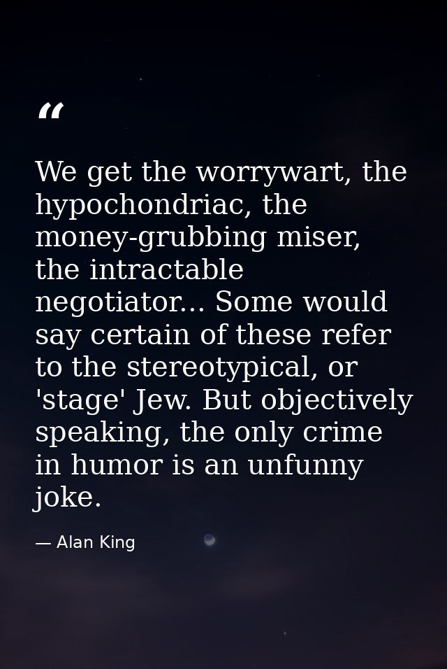 We get the worrywart, the hypochondriac, the money-grubbing miser, the intractable negotiator... Some would say certain  — Alan King