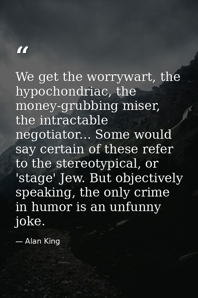 We get the worrywart, the hypochondriac, the money-grubbing miser, the intractable negotiator... Some would say certain  — Alan King
