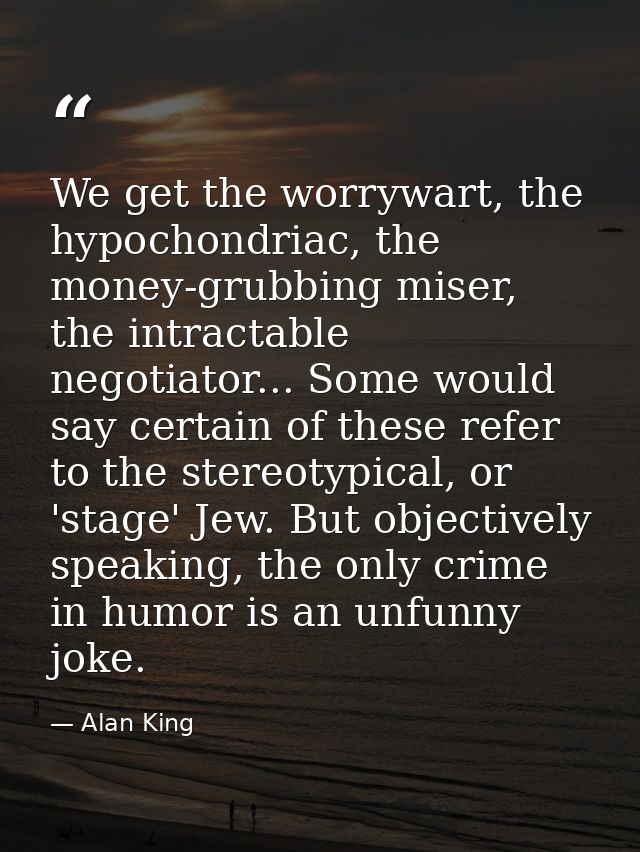 We get the worrywart, the hypochondriac, the money-grubbing miser, the intractable negotiator... Some would say certain  — Alan King