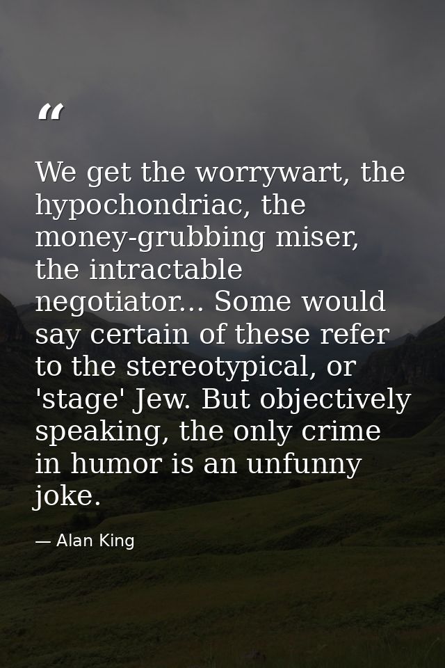 We get the worrywart, the hypochondriac, the money-grubbing miser, the intractable negotiator... Some would say certain  — Alan King