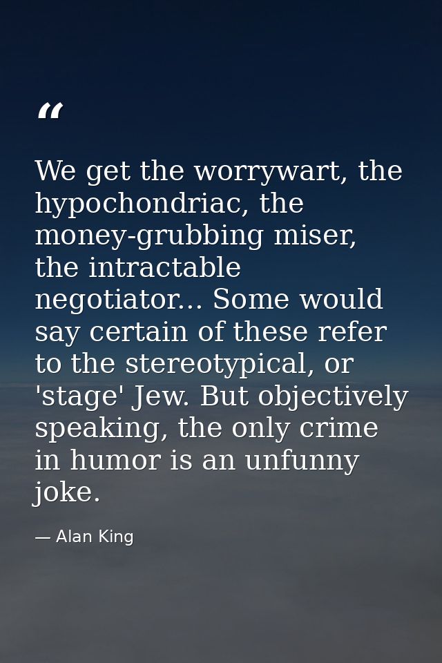 We get the worrywart, the hypochondriac, the money-grubbing miser, the intractable negotiator... Some would say certain  — Alan King