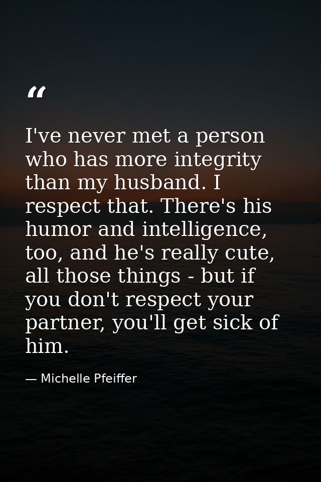 I've never met a person who has more integrity than my husband. I respect that. There's his humor and intelligence, too, — Michelle Pfeiffer