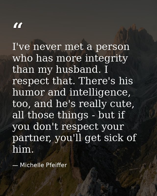 I've never met a person who has more integrity than my husband. I respect that. There's his humor and intelligence, too, — Michelle Pfeiffer