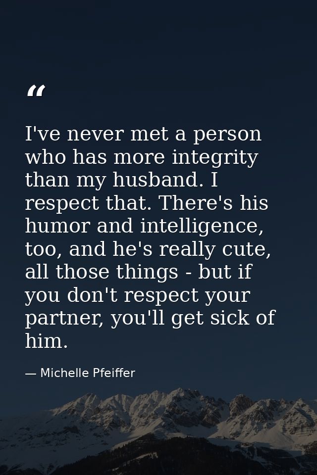 I've never met a person who has more integrity than my husband. I respect that. There's his humor and intelligence, too, — Michelle Pfeiffer