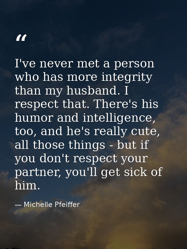 I've never met a person who has more integrity than my husband. I respect that. There's his humor and intelligence, too, — Michelle Pfeiffer