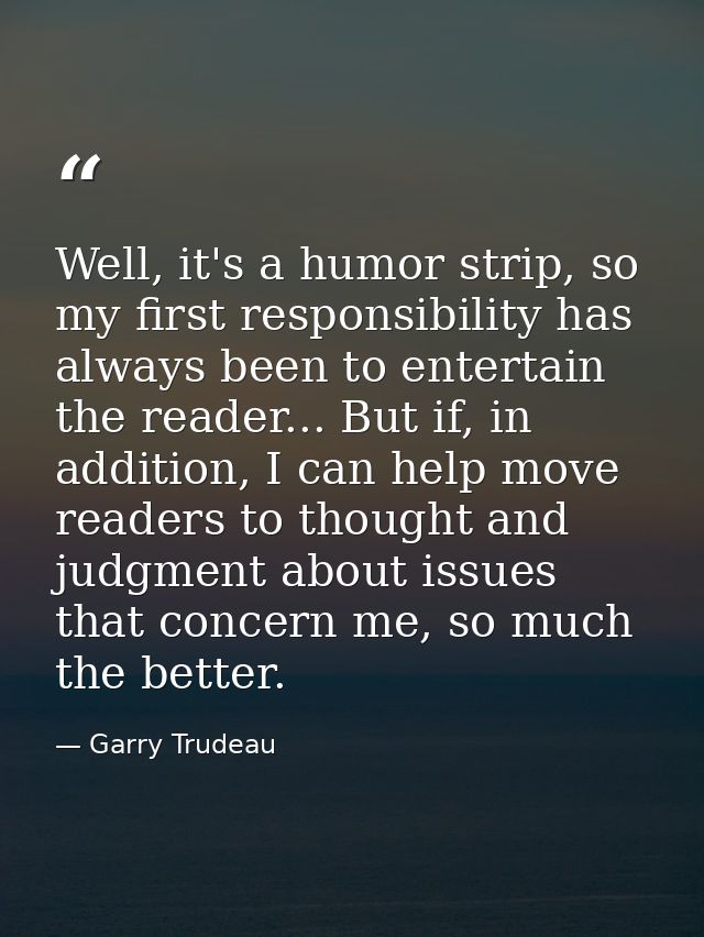 Well, it's a humor strip, so my first responsibility has always been to entertain the reader... But if, in addition, I c — Garry Trudeau
