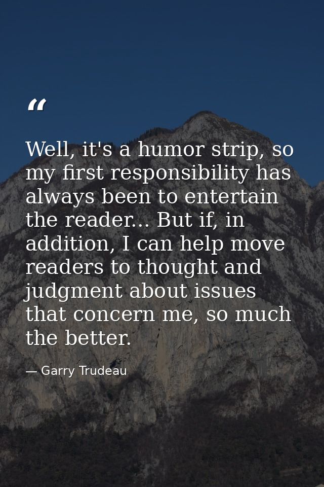 Well, it's a humor strip, so my first responsibility has always been to entertain the reader... But if, in addition, I c — Garry Trudeau
