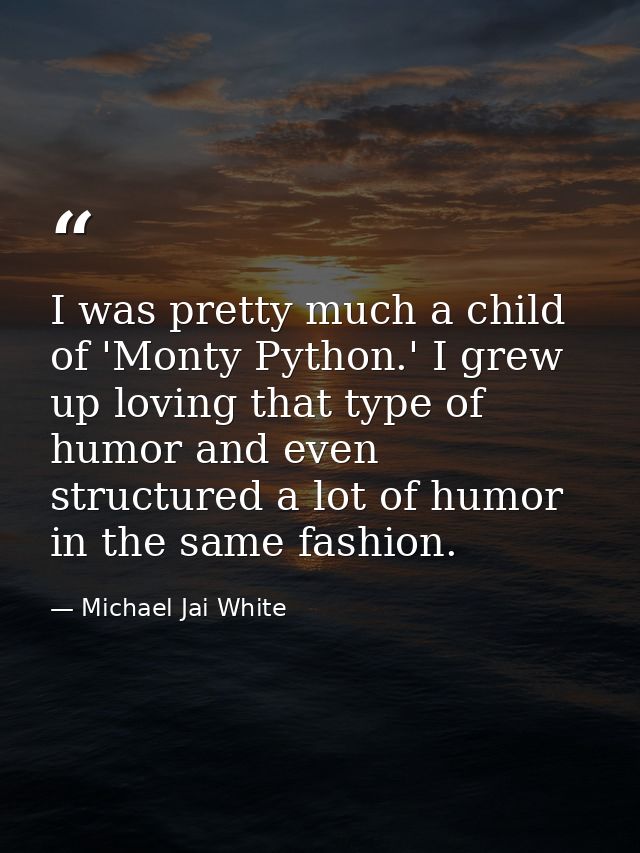 I was pretty much a child of 'Monty Python.' I grew up loving that type of humor and even structured a lot of humor in t — Michael Jai White