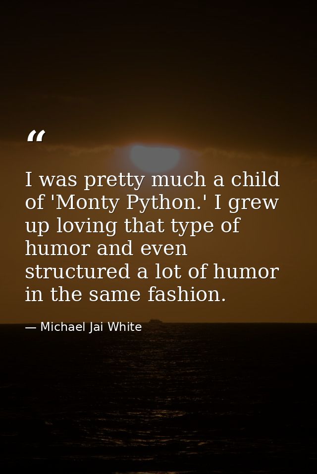 I was pretty much a child of 'Monty Python.' I grew up loving that type of humor and even structured a lot of humor in t — Michael Jai White