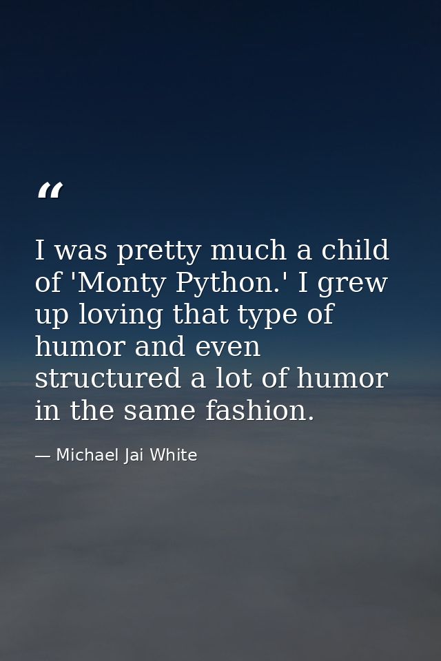 I was pretty much a child of 'Monty Python.' I grew up loving that type of humor and even structured a lot of humor in t — Michael Jai White