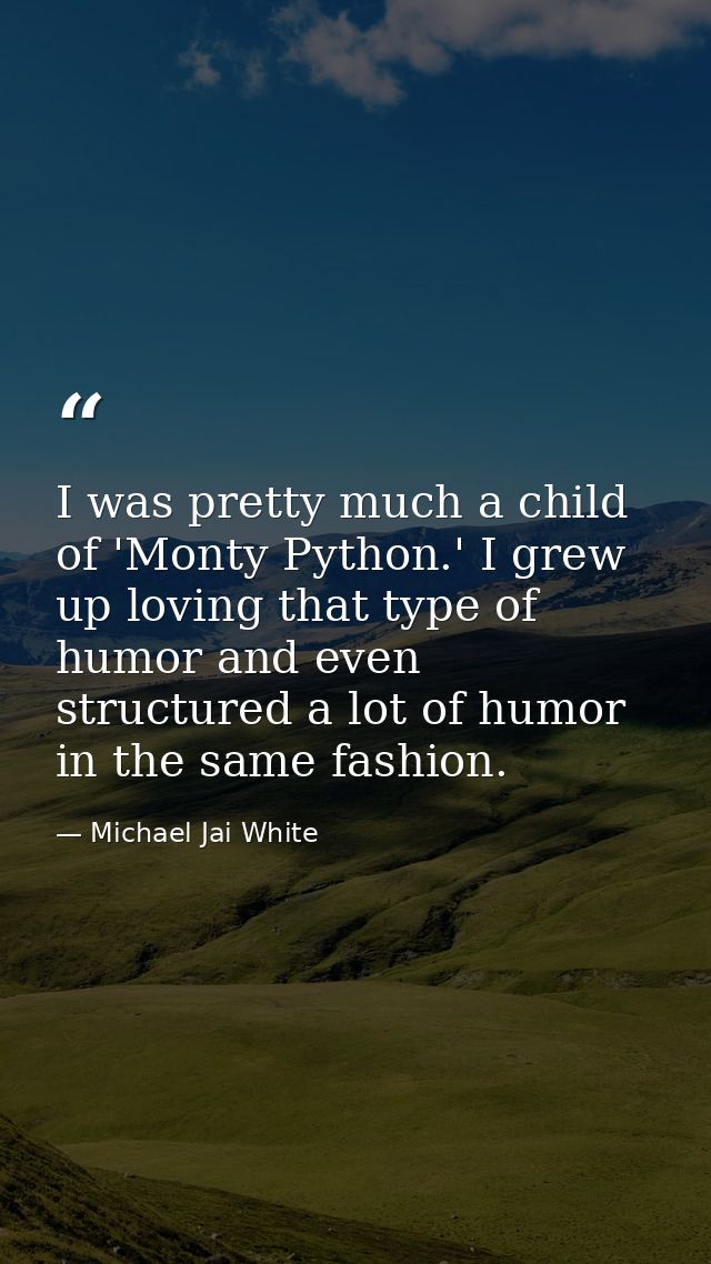 I was pretty much a child of 'Monty Python.' I grew up loving that type of humor and even structured a lot of humor in t — Michael Jai White