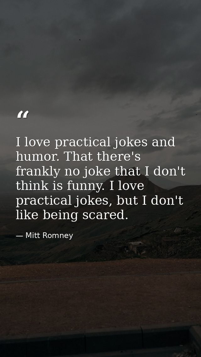 I love practical jokes and humor. That there's frankly no joke that I don't think is funny. I love practical jokes, but  — Mitt Romney