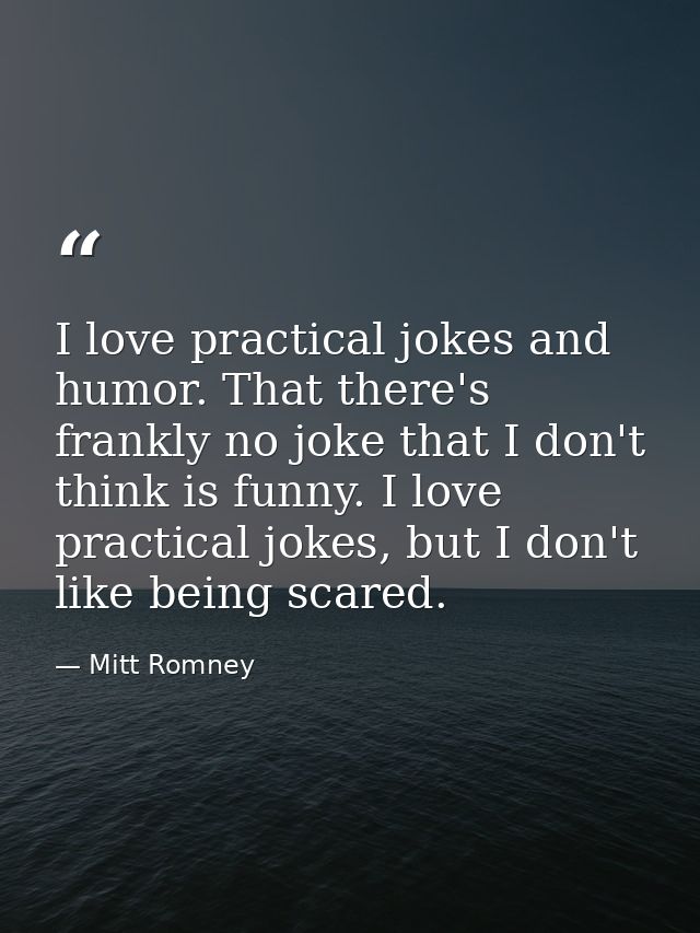 I love practical jokes and humor. That there's frankly no joke that I don't think is funny. I love practical jokes, but  — Mitt Romney