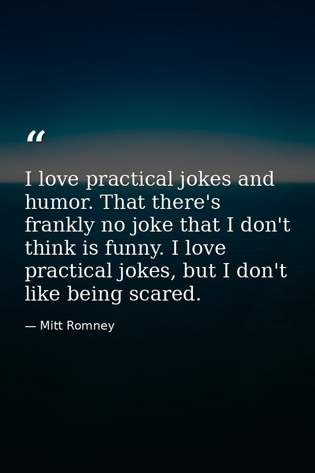 I love practical jokes and humor. That there's frankly no joke that I don't think is funny. I love practical jokes, but  — Mitt Romney