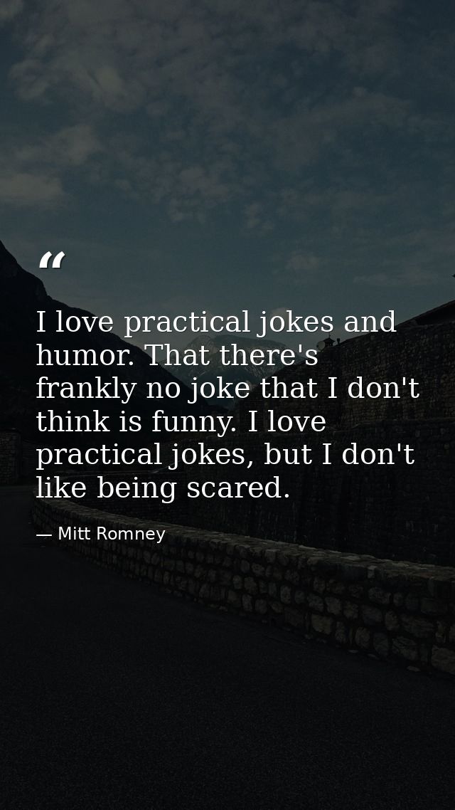 I love practical jokes and humor. That there's frankly no joke that I don't think is funny. I love practical jokes, but  — Mitt Romney
