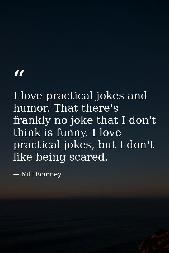I love practical jokes and humor. That there's frankly no joke that I don't think is funny. I love practical jokes, but  — Mitt Romney