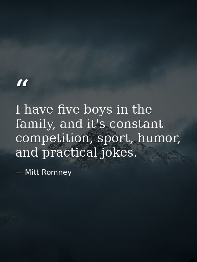 I have five boys in the family, and it's constant competition, sport, humor, and practical jokes. — Mitt Romney