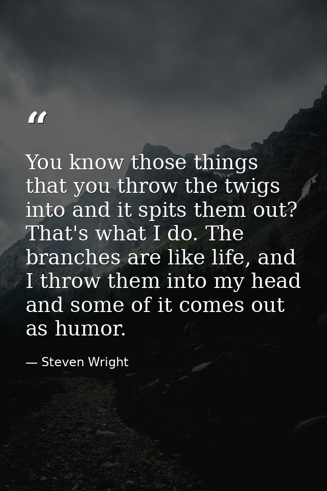 You know those things that you throw the twigs into and it spits them out? That's what I do. The branches are like life, — Steven Wright