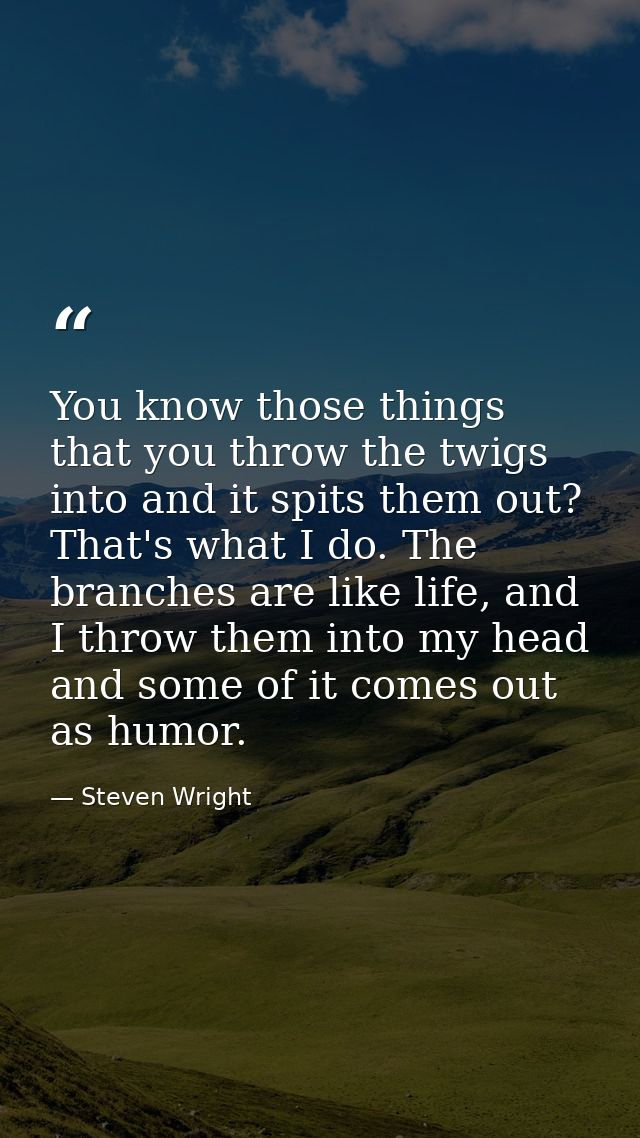 You know those things that you throw the twigs into and it spits them out? That's what I do. The branches are like life, — Steven Wright
