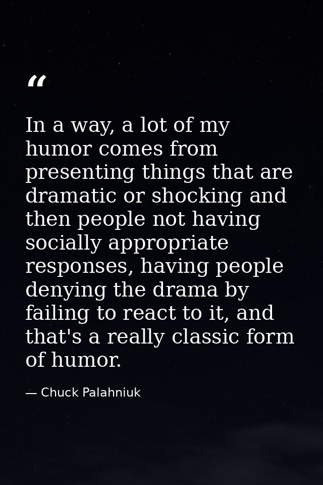 In a way, a lot of my humor comes from presenting things that are dramatic or shocking and then people not having social — Chuck Palahniuk