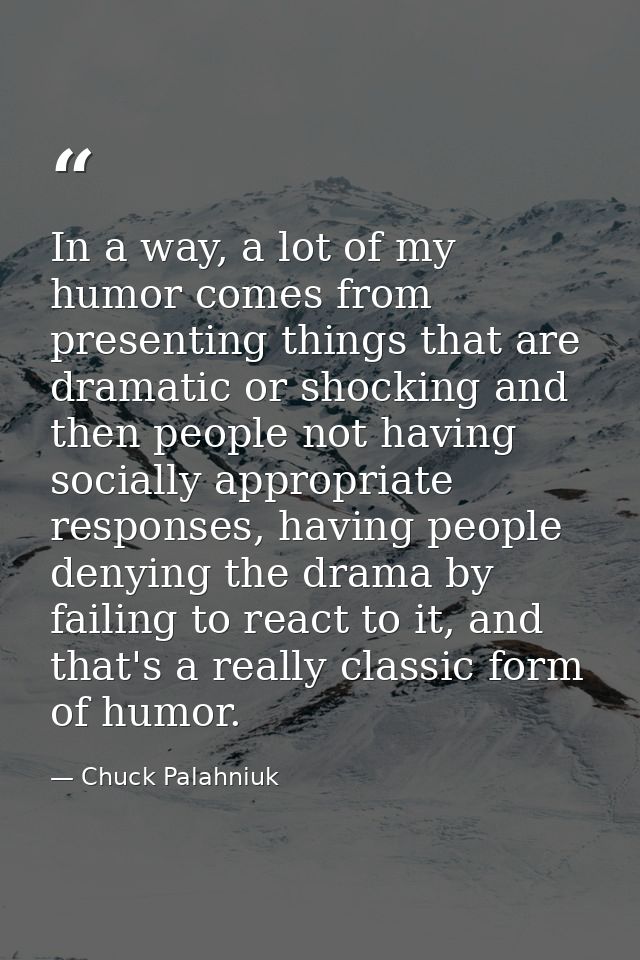 In a way, a lot of my humor comes from presenting things that are dramatic or shocking and then people not having social — Chuck Palahniuk