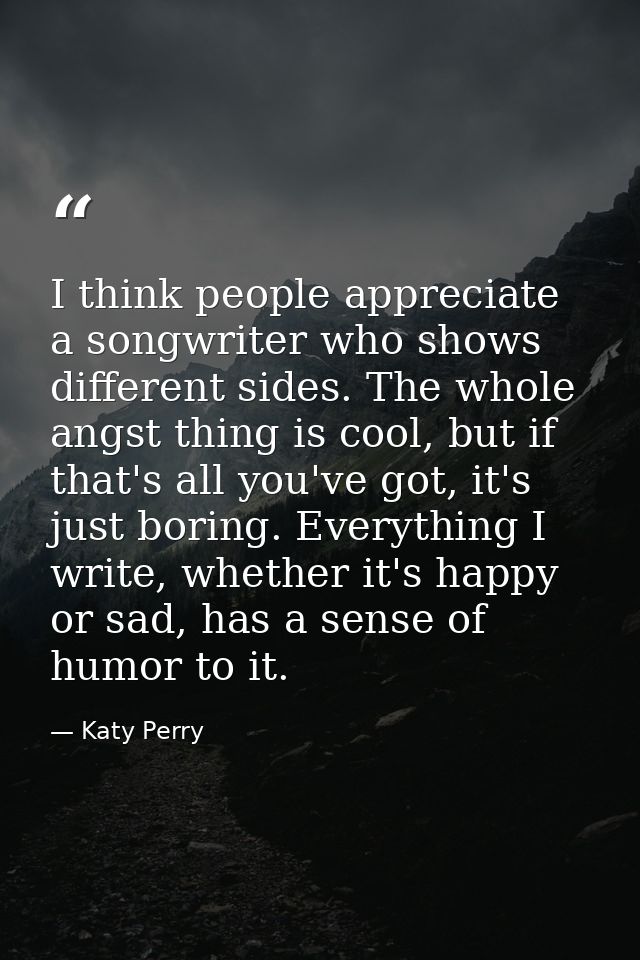 I think people appreciate a songwriter who shows different sides. The whole angst thing is cool, but if that's all you'v — Katy Perry