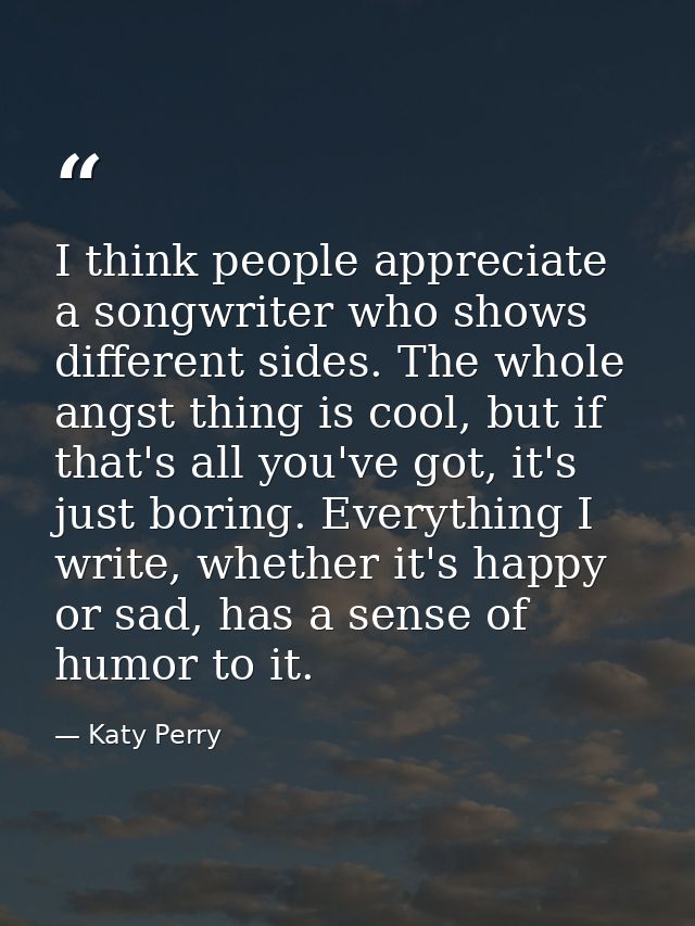 I think people appreciate a songwriter who shows different sides. The whole angst thing is cool, but if that's all you'v — Katy Perry