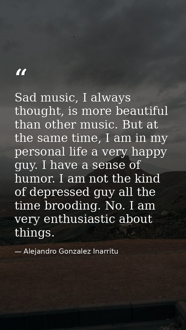 Sad music, I always thought, is more beautiful than other music. But at the same time, I am in my personal life a very h — Alejandro Gonzalez Inarritu