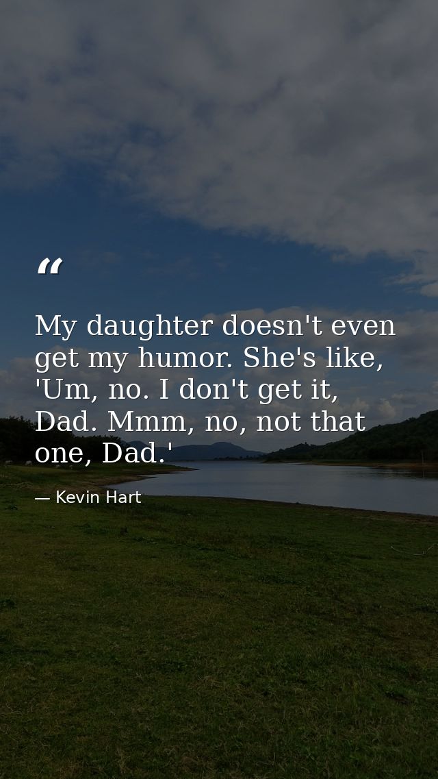 My daughter doesn't even get my humor. She's like, 'Um, no. I don't get it, Dad. Mmm, no, not that one, Dad.' — Kevin Hart