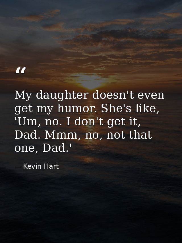 My daughter doesn't even get my humor. She's like, 'Um, no. I don't get it, Dad. Mmm, no, not that one, Dad.' — Kevin Hart