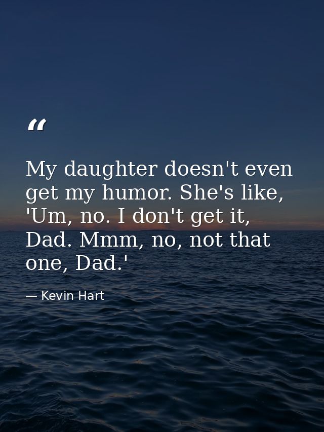 My daughter doesn't even get my humor. She's like, 'Um, no. I don't get it, Dad. Mmm, no, not that one, Dad.' — Kevin Hart