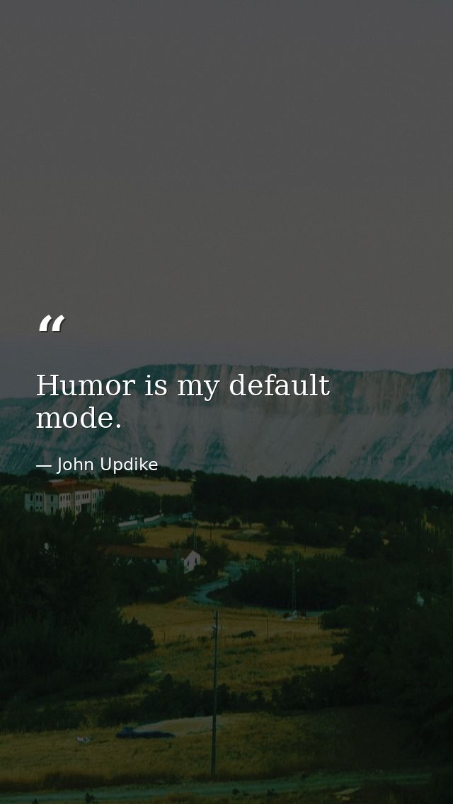 Humor is my default mode. — John Updike