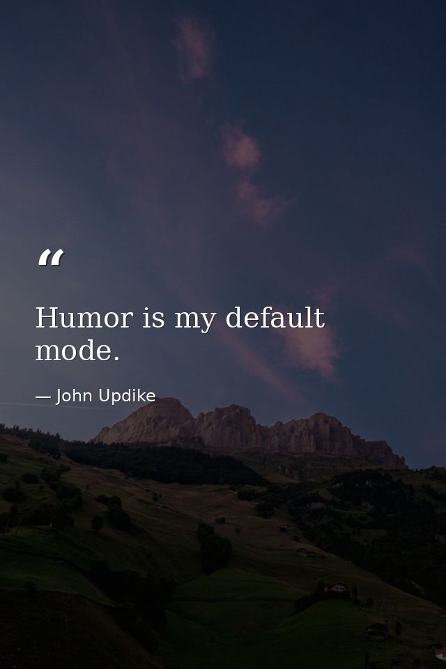 Humor is my default mode. — John Updike