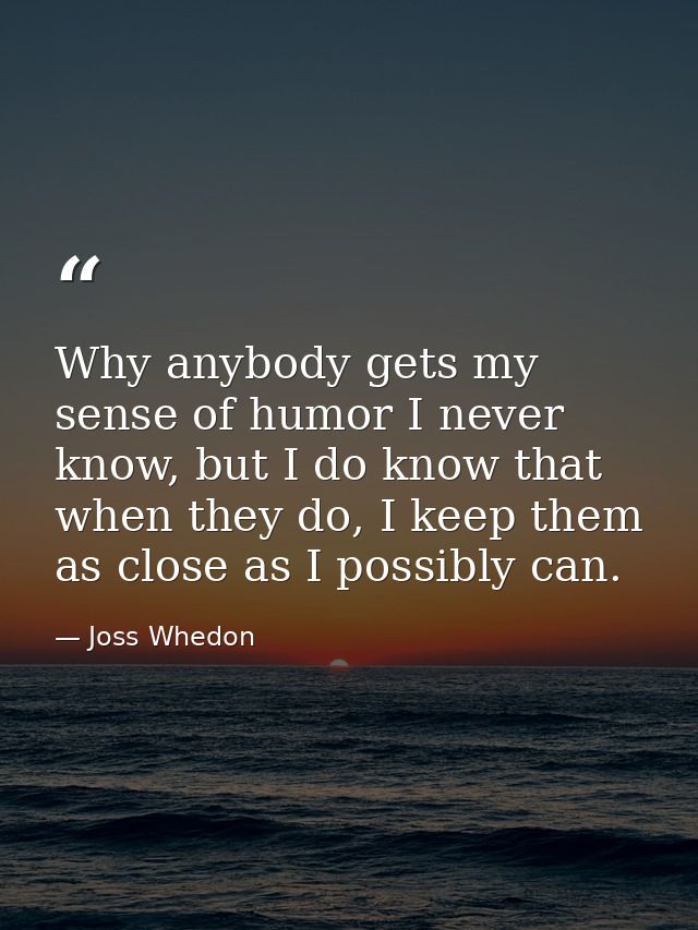 Why anybody gets my sense of humor I never know, but I do know that when they do, I keep them as close as I possibly can — Joss Whedon