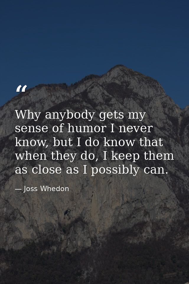 Why anybody gets my sense of humor I never know, but I do know that when they do, I keep them as close as I possibly can — Joss Whedon